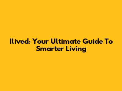 Ilived: Your Ultimate Guide To Smarter Living