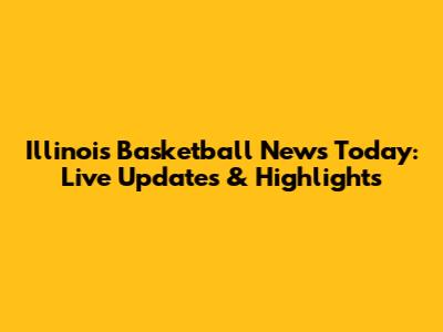 Illinois Basketball News Today: Live Updates & Highlights