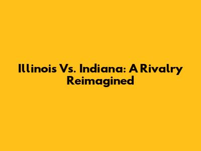 Illinois Vs. Indiana: A Rivalry Reimagined