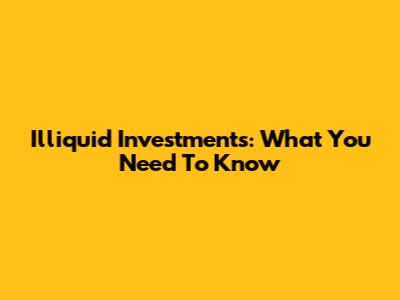 Illiquid Investments: What You Need To Know