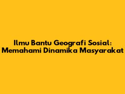Ilmu Bantu Geografi Sosial: Memahami Dinamika Masyarakat