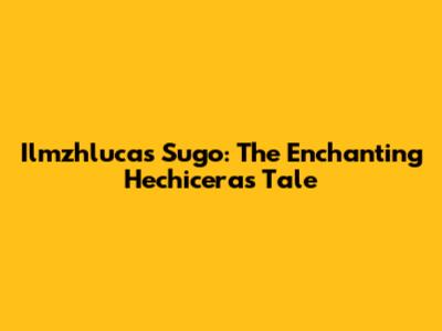 Ilmzhlucas Sugo: The Enchanting Hechicera's Tale