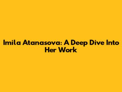 Imila Atanasova: A Deep Dive Into Her Work