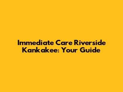 Immediate Care Riverside Kankakee: Your Guide