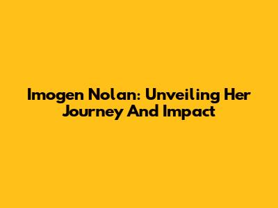 Imogen Nolan: Unveiling Her Journey And Impact