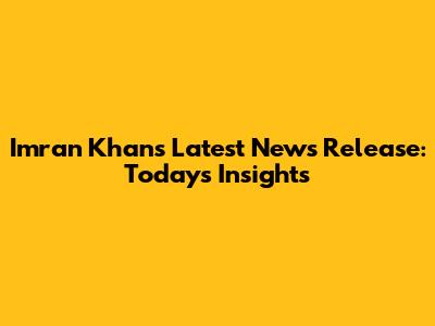 Imran Khan's Latest News Release: Today's Insights