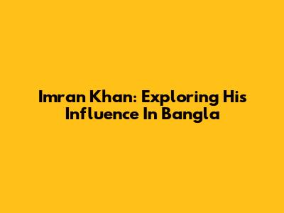 Imran Khan: Exploring His Influence In Bangla