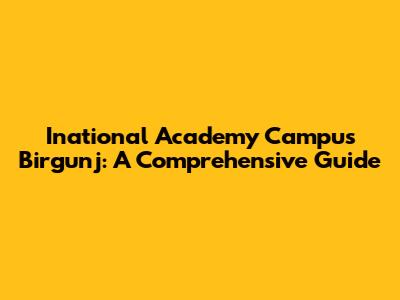 Inational Academy Campus Birgunj: A Comprehensive Guide