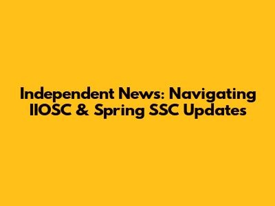 Independent News: Navigating IIOSC & Spring SSC Updates