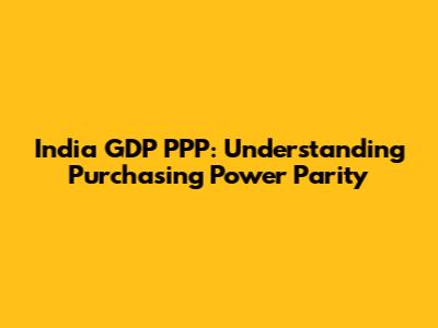 India GDP PPP: Understanding Purchasing Power Parity