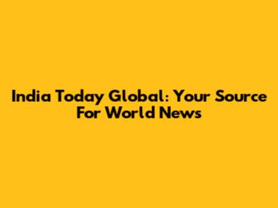 India Today Global: Your Source For World News