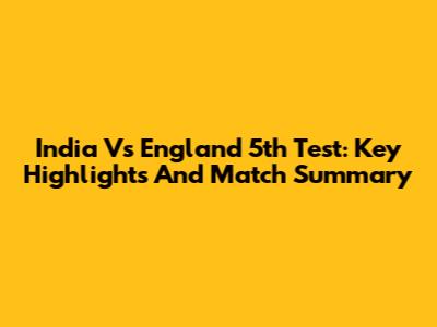 India Vs England 5th Test: Key Highlights And Match Summary