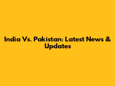 India Vs. Pakistan: Latest News & Updates