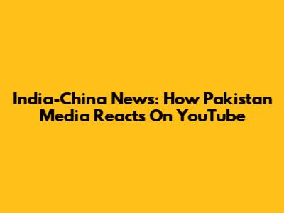 India-China News: How Pakistan Media Reacts On YouTube