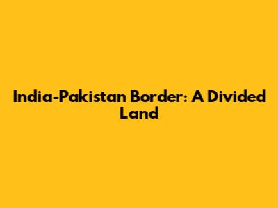 India-Pakistan Border: A Divided Land