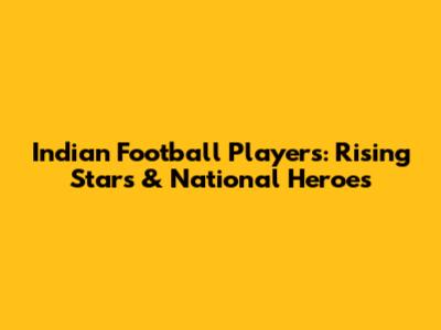 Indian Football Players: Rising Stars & National Heroes