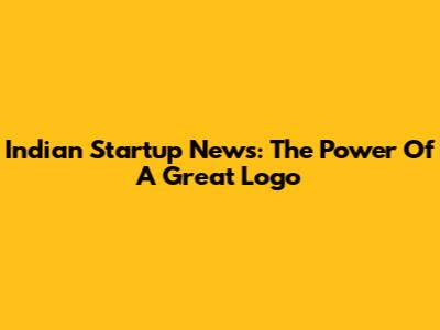 Indian Startup News: The Power Of A Great Logo