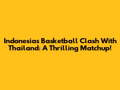 Indonesia's Basketball Clash With Thailand: A Thrilling Matchup!