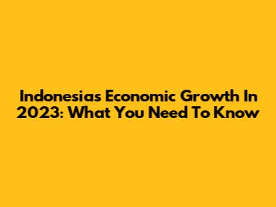 Indonesia's Economic Growth In 2023: What You Need To Know