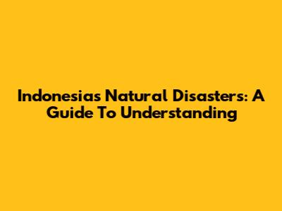 Indonesia's Natural Disasters: A Guide To Understanding