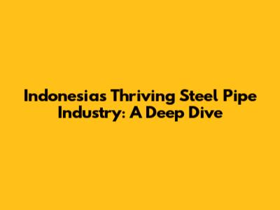 Indonesia's Thriving Steel Pipe Industry: A Deep Dive