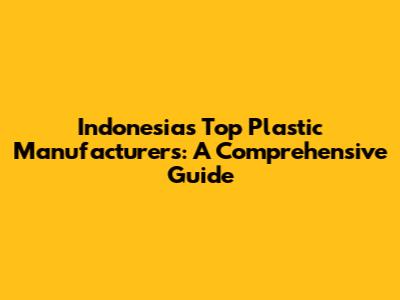 Indonesia's Top Plastic Manufacturers: A Comprehensive Guide