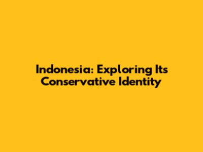 Indonesia: Exploring Its Conservative Identity
