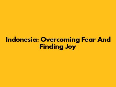 Indonesia: Overcoming Fear And Finding Joy