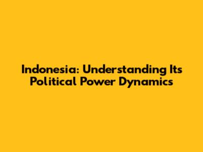 Indonesia: Understanding Its Political Power Dynamics