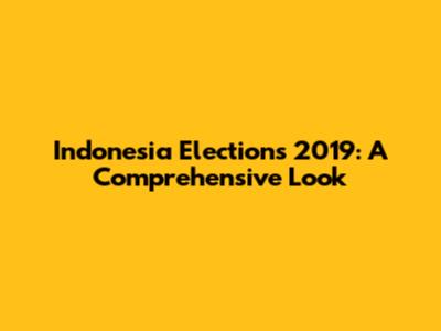 Indonesia Elections 2019: A Comprehensive Look