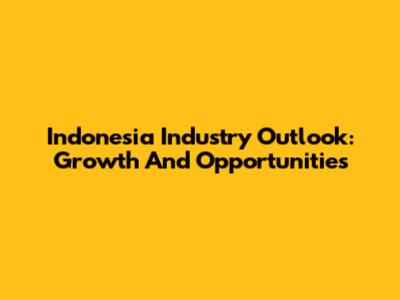 Indonesia Industry Outlook: Growth And Opportunities