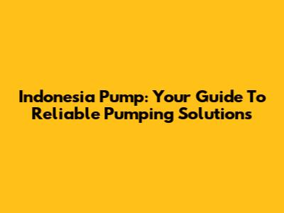 Indonesia Pump: Your Guide To Reliable Pumping Solutions
