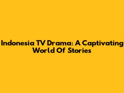 Indonesia TV Drama: A Captivating World Of Stories