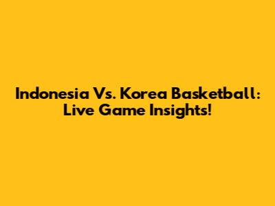 Indonesia Vs. Korea Basketball: Live Game Insights!