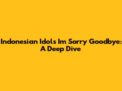 Indonesian Idol's 'I'm Sorry Goodbye': A Deep Dive