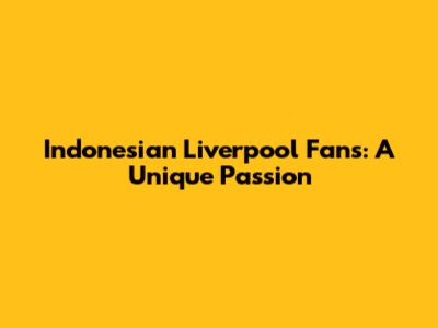 Indonesian Liverpool Fans: A Unique Passion