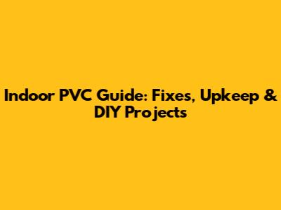 Indoor PVC Guide: Fixes, Upkeep & DIY Projects