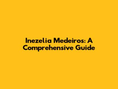 Inezelia Medeiros: A Comprehensive Guide