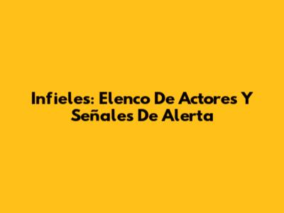Infieles: Elenco De Actores Y Señales De Alerta