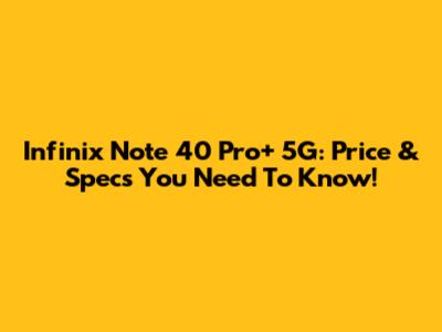 Infinix Note 40 Pro+ 5G: Price & Specs You Need To Know!
