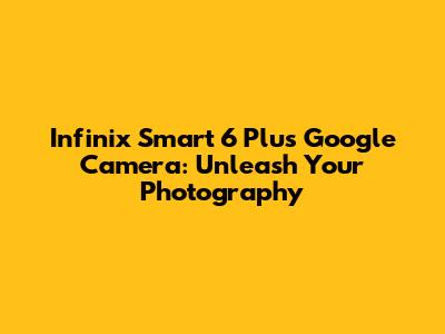 Infinix Smart 6 Plus Google Camera: Unleash Your Photography