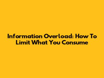 Information Overload: How To Limit What You Consume
