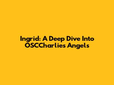 Ingrid: A Deep Dive Into OSCCharlie's Angels
