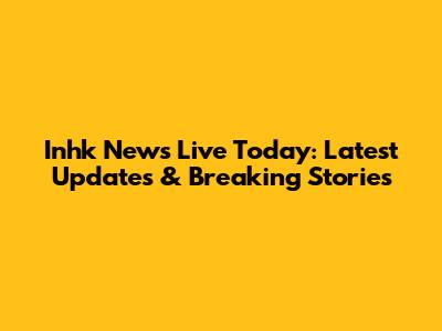 Inhk News Live Today: Latest Updates & Breaking Stories