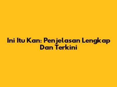 Ini Itu Kan: Penjelasan Lengkap Dan Terkini