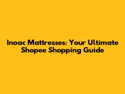 Inoac Mattresses: Your Ultimate Shopee Shopping Guide