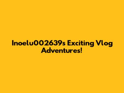 Inoelu002639's Exciting Vlog Adventures!