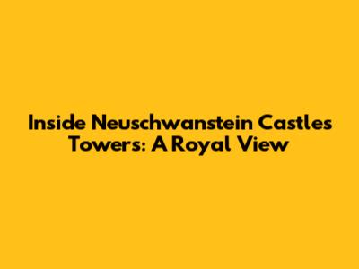 Inside Neuschwanstein Castle's Towers: A Royal View