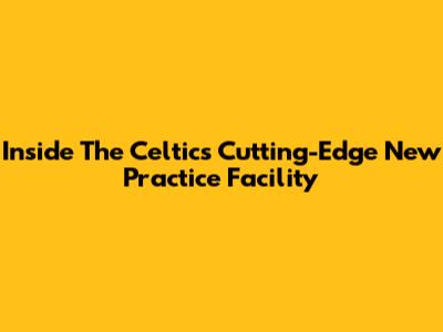 Inside The Celtics' Cutting-Edge New Practice Facility