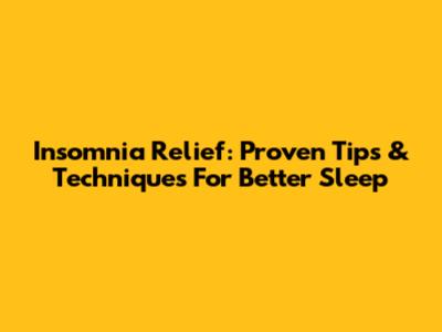 Insomnia Relief: Proven Tips & Techniques For Better Sleep